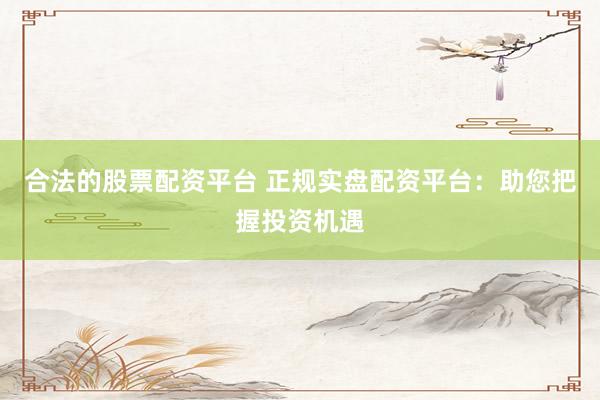 合法的股票配资平台 正规实盘配资平台：助您把握投资机遇