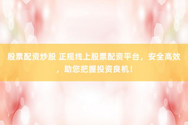股票配资炒股 正规线上股票配资平台，安全高效，助您把握投资良机！