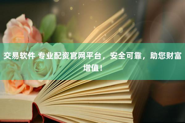 交易软件 专业配资官网平台,安全可靠,助您财富增值!