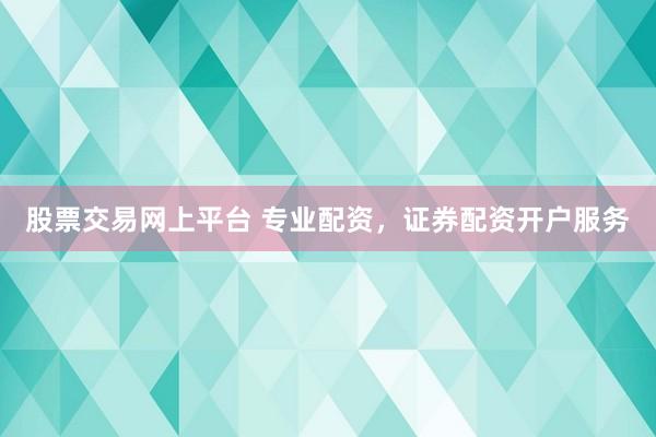 股票交易网上平台 专业配资，证券配资开户服务