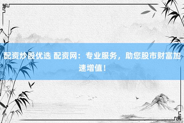 配资炒股优选 配资网：专业服务，助您股市财富加速增值！