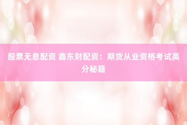 股票无息配资 鑫东财配资：期货从业资格考试高分秘籍