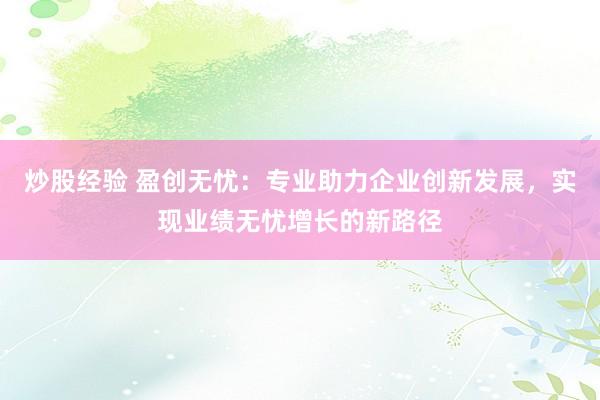 炒股经验 盈创无忧：专业助力企业创新发展，实现业绩无忧增长的新路径