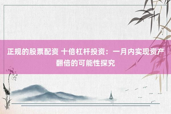 正规的股票配资 十倍杠杆投资：一月内实现资产翻倍的可能性探究