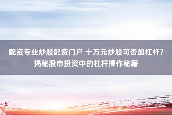 配资专业炒股配资门户 十万元炒股可否加杠杆？揭秘股市投资中的杠杆操作秘籍