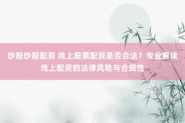 炒股炒股配资 线上股票配资是否合法？专业解读线上配资的法律风险与合规性