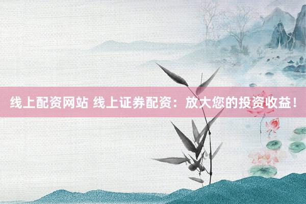 线上配资网站 线上证券配资：放大您的投资收益！