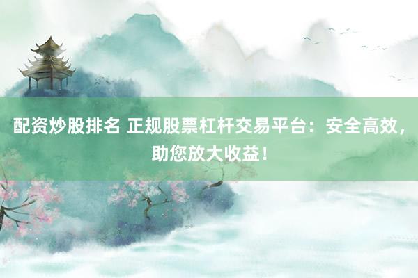 配资炒股排名 正规股票杠杆交易平台：安全高效，助您放大收益！