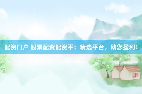 配资门户 股票配资配资平：精选平台，助您盈利！