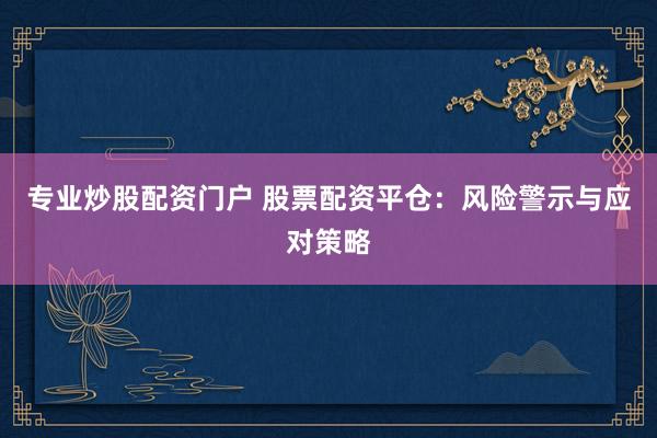 专业炒股配资门户 股票配资平仓：风险警示与应对策略