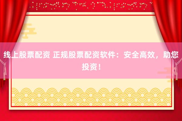 线上股票配资 正规股票配资软件：安全高效，助您投资！