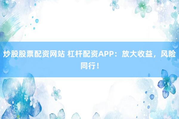 炒股股票配资网站 杠杆配资APP：放大收益，风险同行！