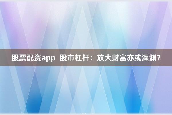 股票配资app  股市杠杆：放大财富亦或深渊？