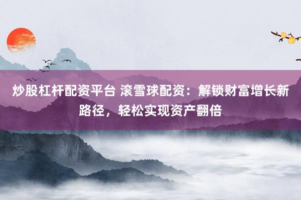 炒股杠杆配资平台 滚雪球配资：解锁财富增长新路径，轻松实现资产翻倍