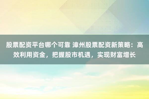 股票配资平台哪个可靠 漳州股票配资新策略：高效利用资金，把握股市机遇，实现财富增长