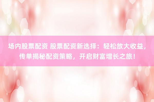 场内股票配资 股票配资新选择：轻松放大收益，传单揭秘配资策略，开启财富增长之旅！