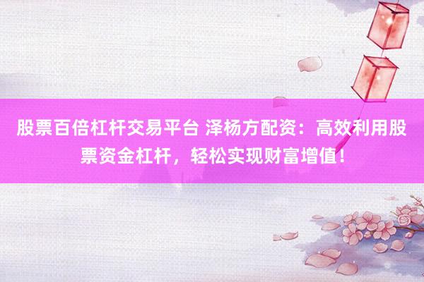 股票百倍杠杆交易平台 泽杨方配资：高效利用股票资金杠杆，轻松实现财富增值！