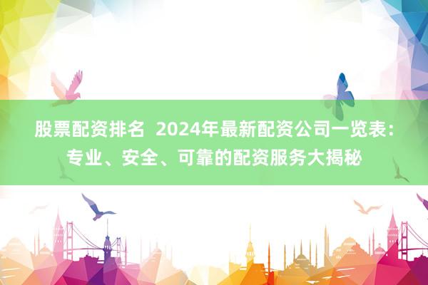 股票配资排名 2024年最新配资公司一览表:专业、安全、可靠的配资服务大揭秘