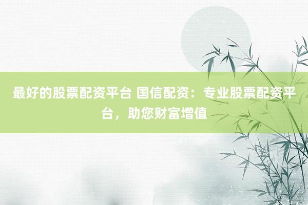 最好的股票配资平台 国信配资：专业股票配资平台，助您财富增值