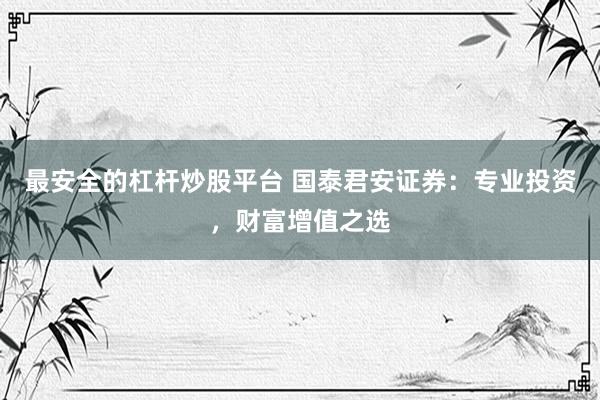 最安全的杠杆炒股平台 国泰君安证券:专业投资,财富增值之选