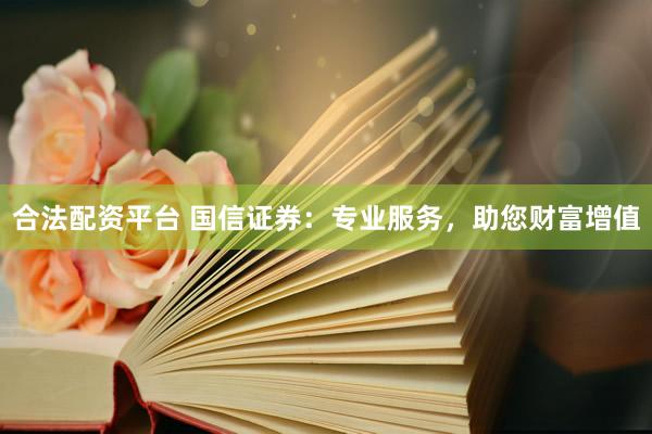 合法配资平台 国信证券：专业服务，助您财富增值