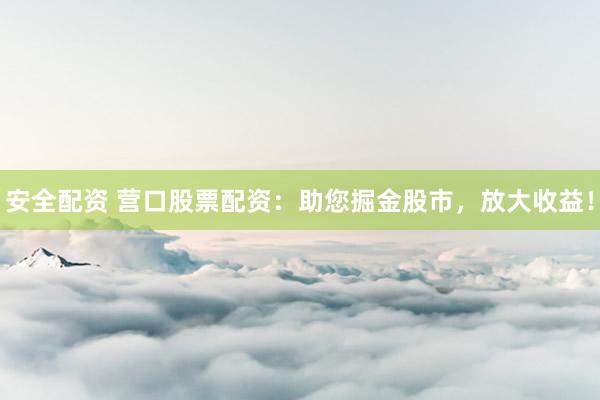 安全配资 营口股票配资：助您掘金股市，放大收益！