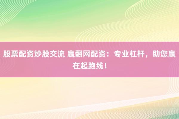 股票配资炒股交流 赢翻网配资：专业杠杆，助您赢在起跑线！