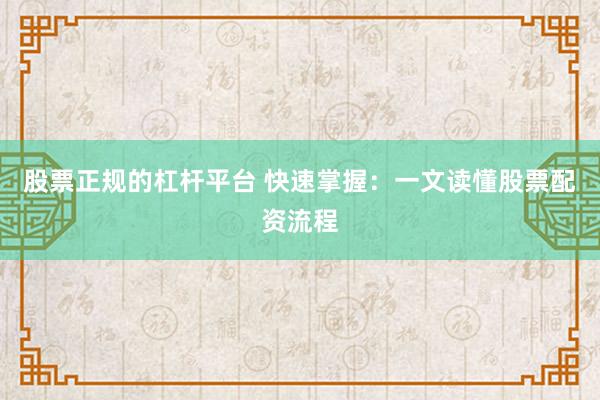 股票正规的杠杆平台 快速掌握：一文读懂股票配资流程