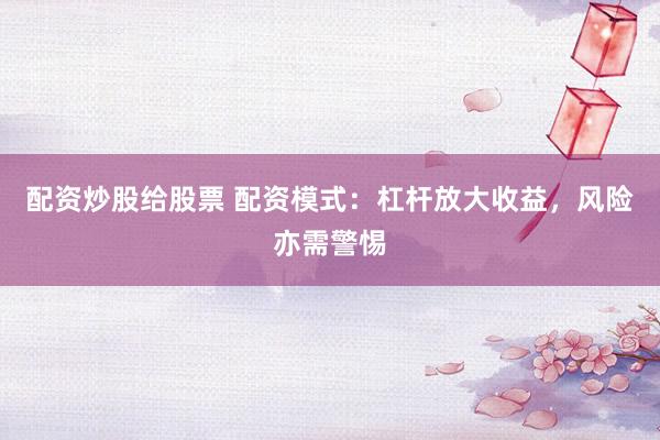配资炒股给股票 配资模式：杠杆放大收益，风险亦需警惕