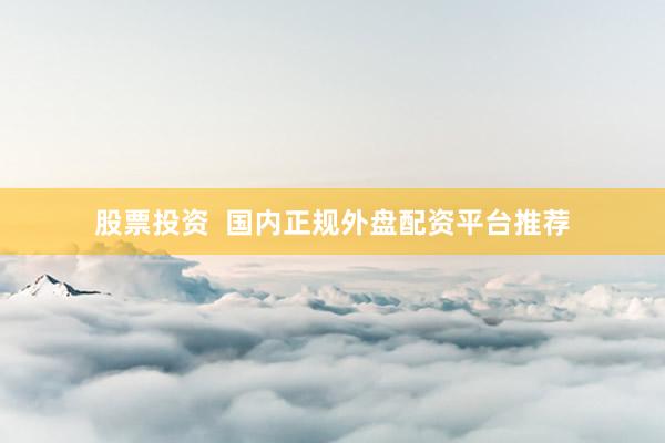 股票投资  国内正规外盘配资平台推荐