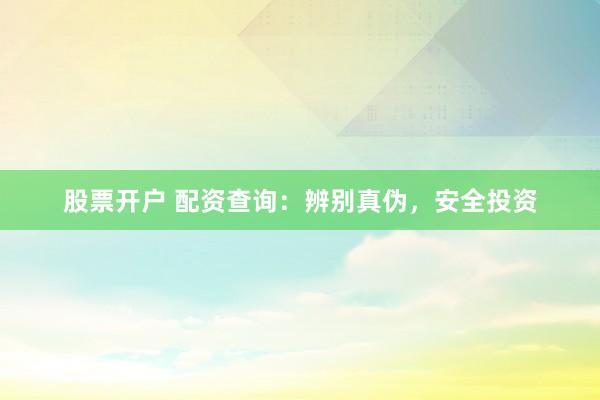 股票开户 配资查询：辨别真伪，安全投资
