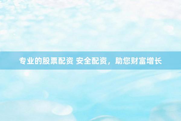 专业的股票配资 安全配资，助您财富增长