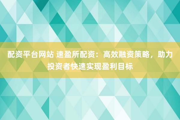 配资平台网站 速盈所配资：高效融资策略，助力投资者快速实现盈利目标