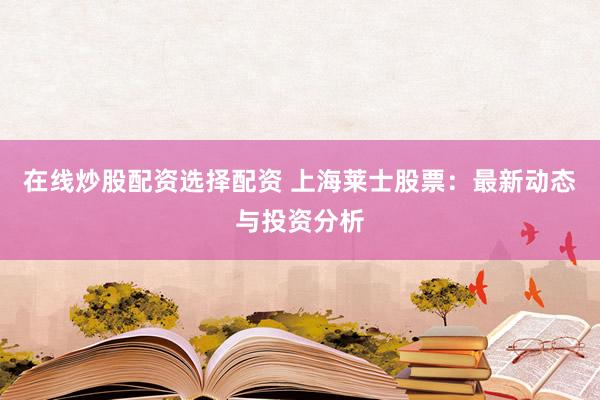 在线炒股配资选择配资 上海莱士股票：最新动态与投资分析