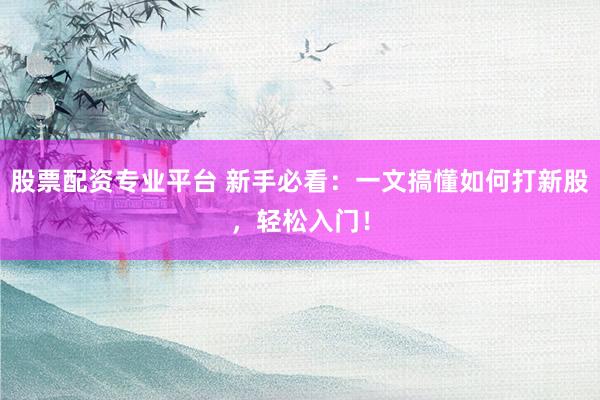 股票配资专业平台 新手必看：一文搞懂如何打新股，轻松入门！