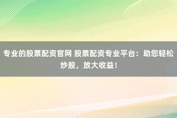 专业的股票配资官网 股票配资专业平台：助您轻松炒股，放大收益！