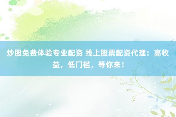炒股免费体验专业配资 线上股票配资代理：高收益，低门槛，等你来！