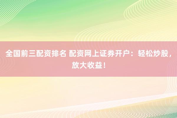 全国前三配资排名 配资网上证券开户：轻松炒股，放大收益！