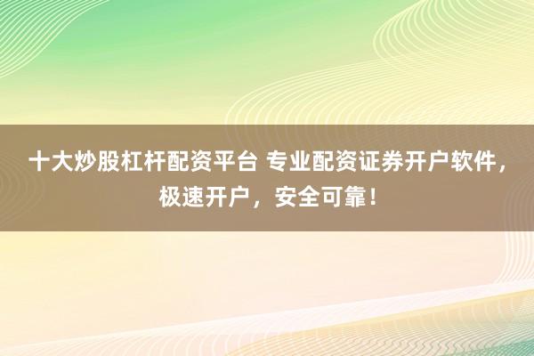 十大炒股杠杆配资平台 专业配资证券开户软件，极速开户，安全可靠！
