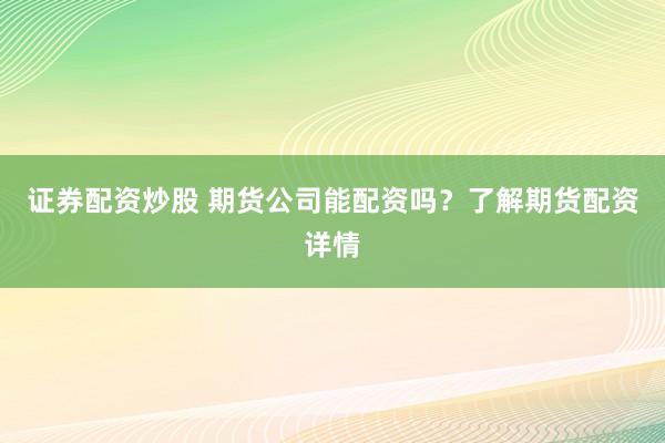 证券配资炒股 期货公司能配资吗？了解期货配资详情