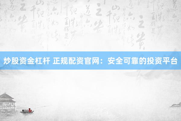 炒股资金杠杆 正规配资官网：安全可靠的投资平台