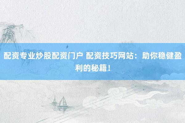 配资专业炒股配资门户 配资技巧网站:助你稳健盈利的秘籍!