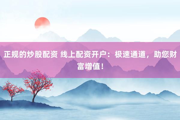 正规的炒股配资 线上配资开户：极速通道，助您财富增值！