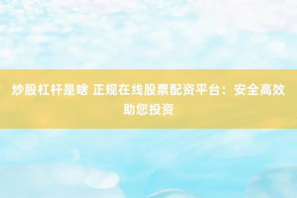 炒股杠杆是啥 正规在线股票配资平台：安全高效助您投资