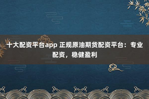 十大配资平台app 正规原油期货配资平台：专业配资，稳健盈利