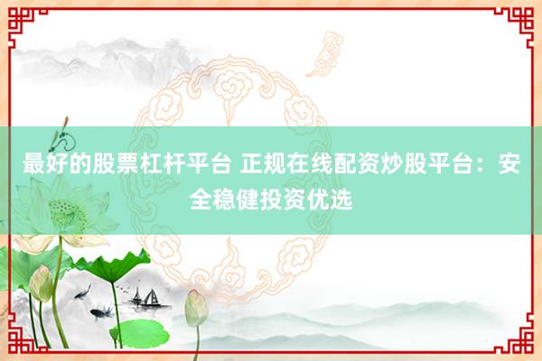 最好的股票杠杆平台 正规在线配资炒股平台：安全稳健投资优选