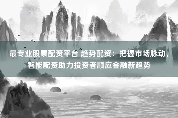 最专业股票配资平台 趋势配资：把握市场脉动，智能配资助力投资者顺应金融新趋势