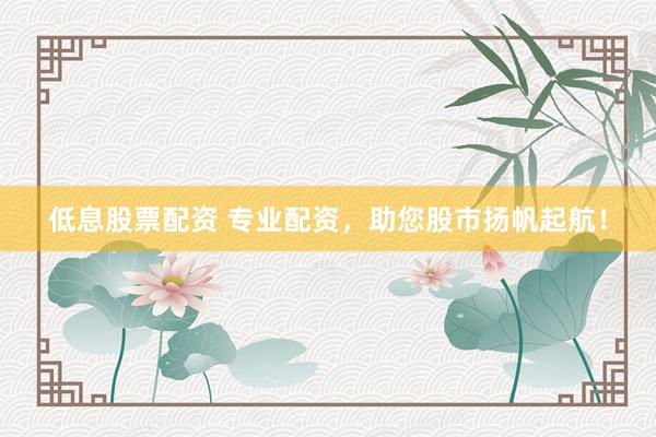 低息股票配资 专业配资，助您股市扬帆起航！