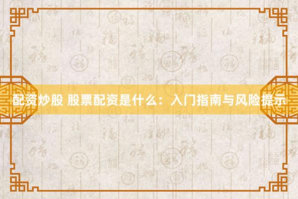 配资炒股 股票配资是什么：入门指南与风险提示