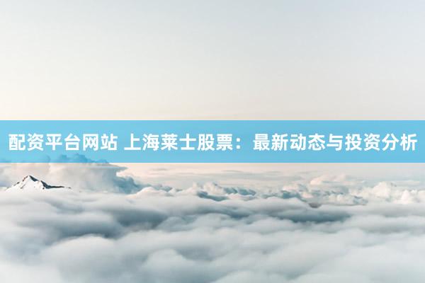 配资平台网站 上海莱士股票：最新动态与投资分析